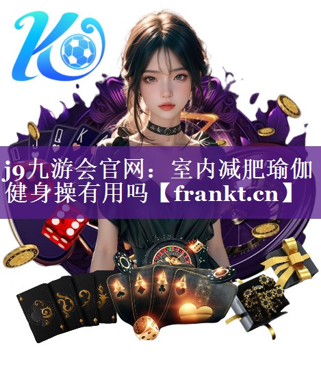 j9九游会官网：室内减肥瑜伽健身操有用吗