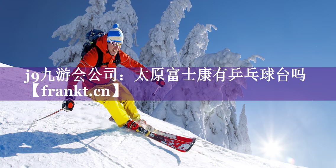 j9九游会公司：太原富士康有乒乓球台吗