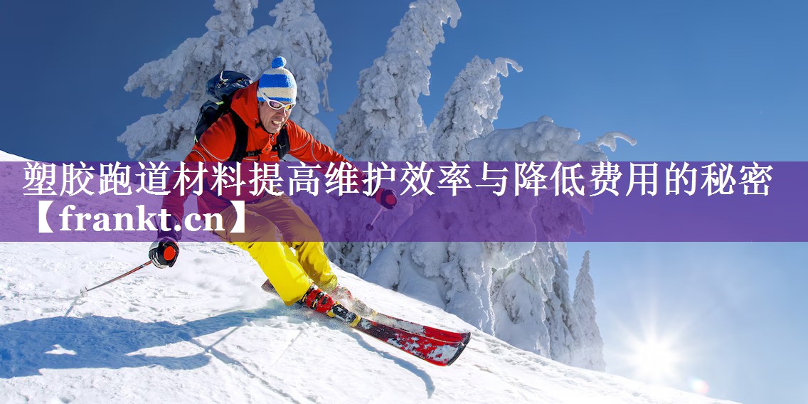 塑胶跑道材料提高维护效率与降低费用的秘密