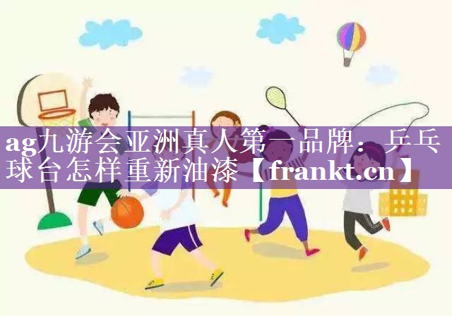 ag九游会亚洲真人第一品牌：乒乓球台怎样重新油漆