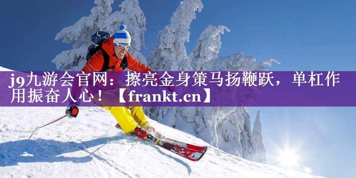 j9九游会官网：擦亮金身策马扬鞭跃，单杠作用振奋人心！