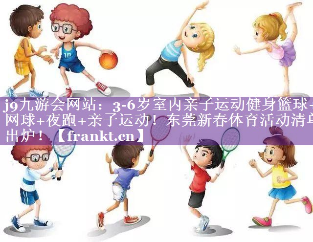 j9九游会网站：3-6岁室内亲子运动健身篮球+网球+夜跑+亲子运动！东莞新春体育活动清单出炉！
