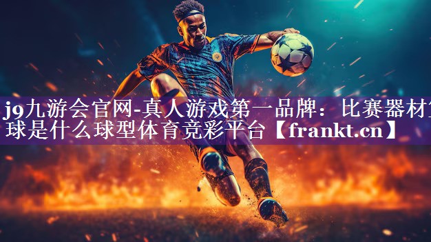 j9九游会官网-真人游戏第一品牌：比赛器材篮球是什么球型体育竞彩平台