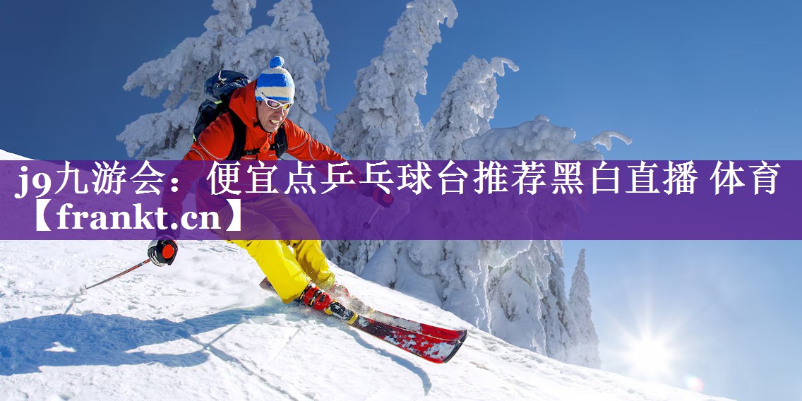 j9九游会：便宜点乒乓球台推荐黑白直播 体育