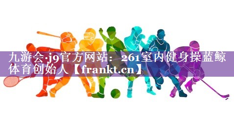 九游会·j9官方网站：261室内健身操蓝鲸体育创始人