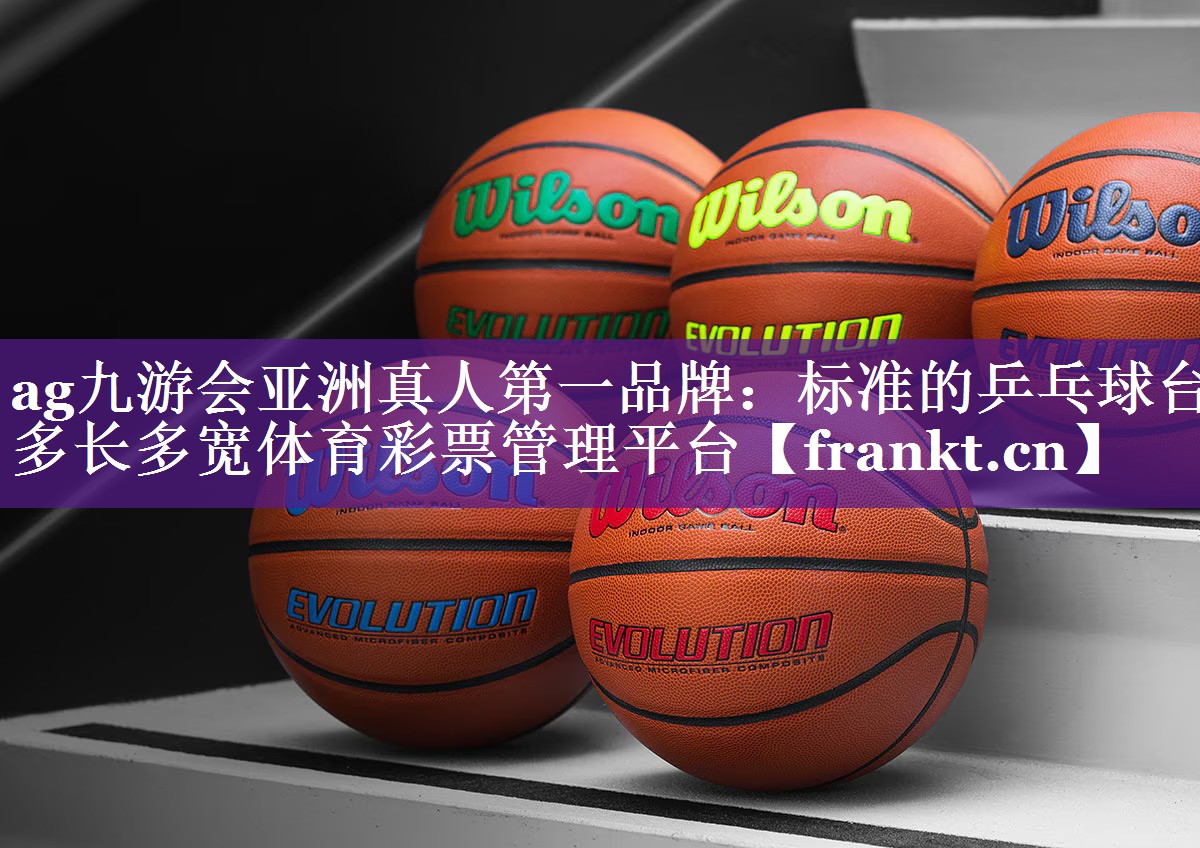 ag九游会亚洲真人第一品牌：标准的乒乓球台多长多宽体育彩票管理平台