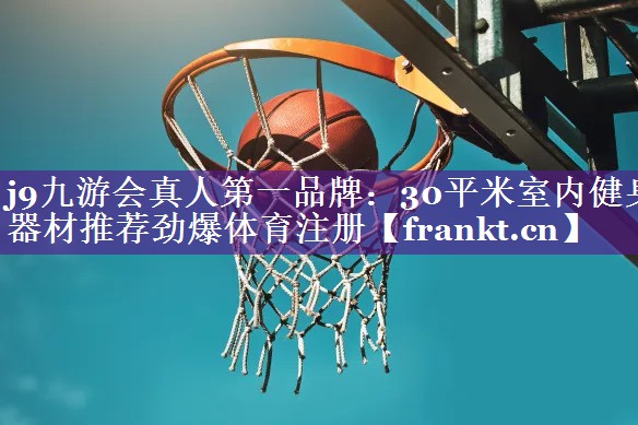 j9九游会真人第一品牌：30平米室内健身器材推荐劲爆体育注册