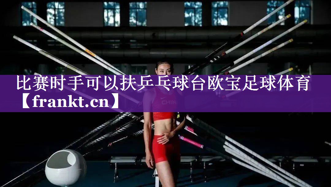比赛时手可以扶乒乓球台欧宝足球体育