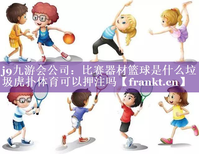 j9九游会公司：比赛器材篮球是什么垃圾虎扑体育可以押注吗