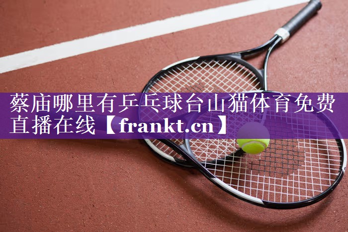 蔡庙哪里有乒乓球台山猫体育免费直播在线