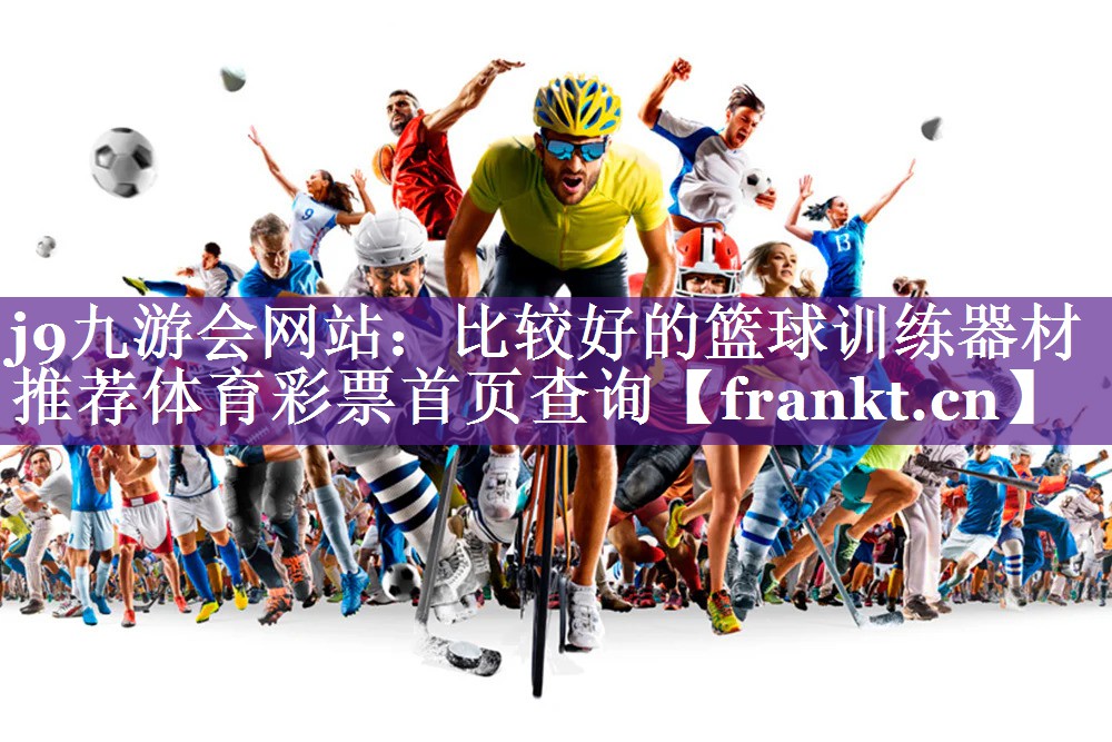 j9九游会网站：比较好的篮球训练器材推荐体育彩票首页查询