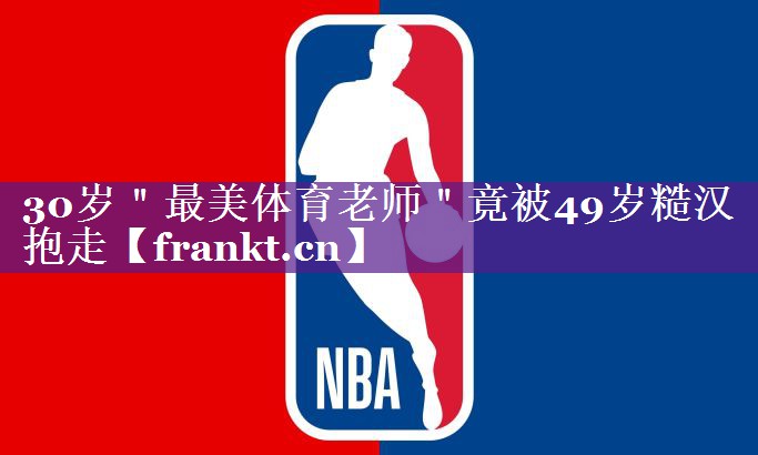 30岁＂最美体育老师＂竟被49岁糙汉抱走