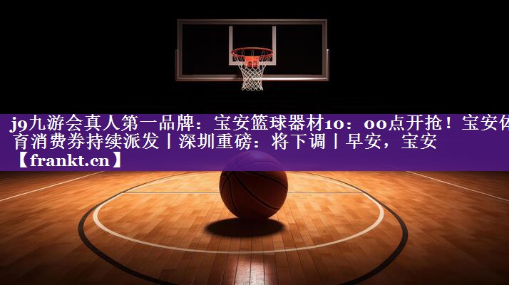 j9九游会真人第一品牌：宝安篮球器材10：00点开抢！宝安体育消费券持续派发丨深圳重磅：将下调丨早安，宝安