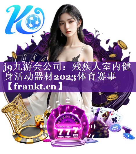 j9九游会公司：残疾人室内健身活动器材2023体育赛事