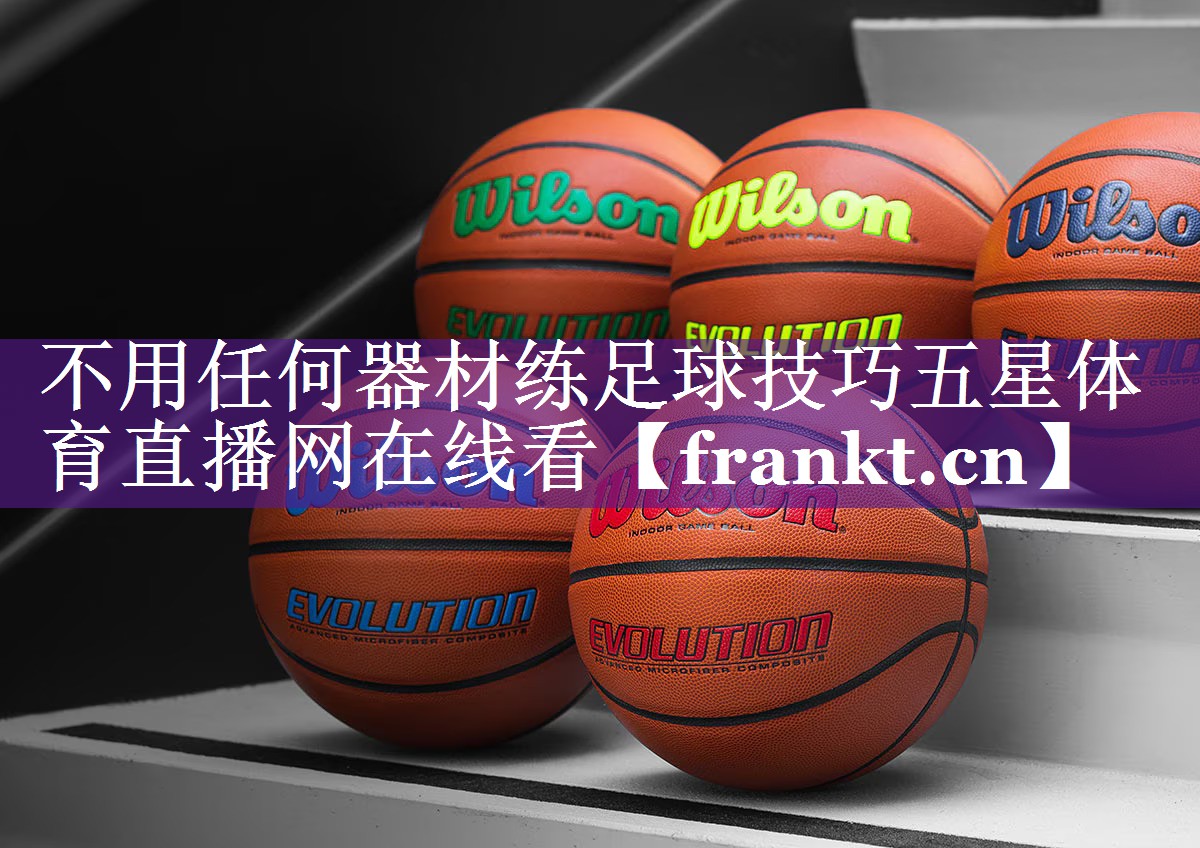 不用任何器材练足球技巧五星体育直播网在线看