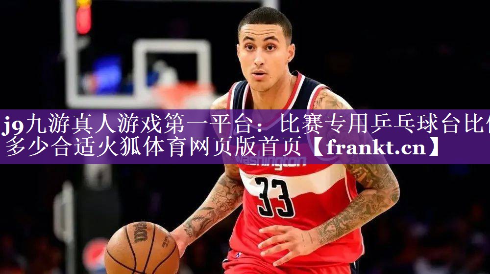 j9九游真人游戏第一平台：比赛专用乒乓球台比例多少合适火狐体育网页版首页
