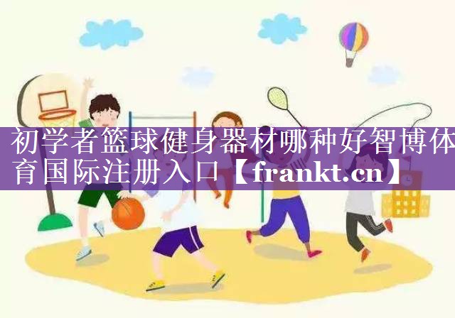 初学者篮球健身器材哪种好智博体育国际注册入口