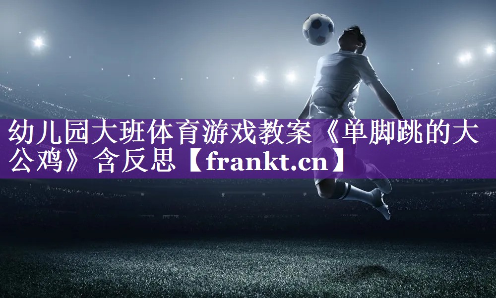 幼儿园大班体育游戏教案《单脚跳的大公鸡》含反思