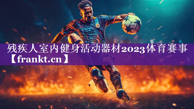 残疾人室内健身活动器材2023体育赛事