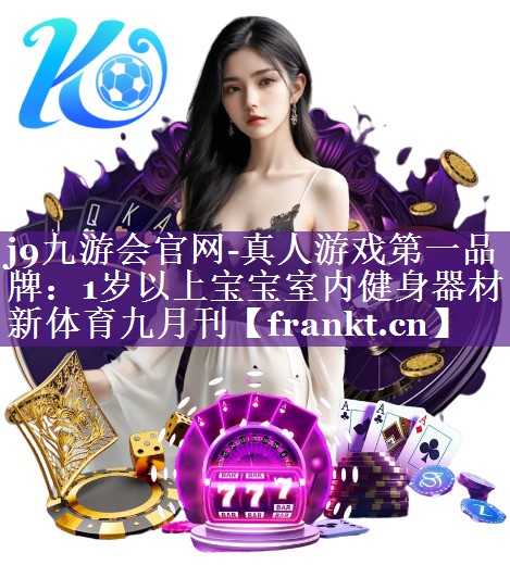 j9九游会官网-真人游戏第一品牌：1岁以上宝宝室内健身器材新体育九月刊