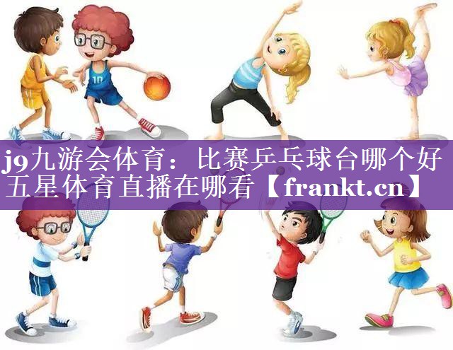 j9九游会体育：比赛乒乓球台哪个好五星体育直播在哪看
