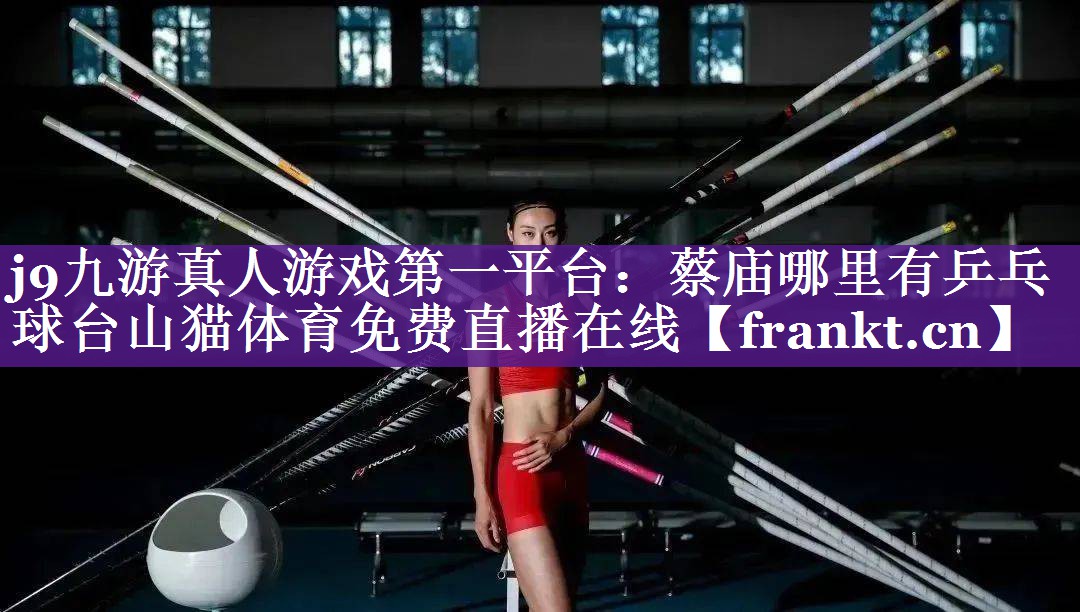 j9九游真人游戏第一平台：蔡庙哪里有乒乓球台山猫体育免费直播在线