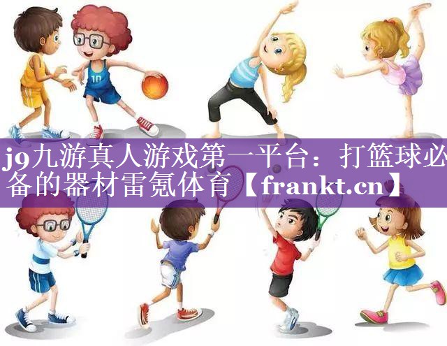 j9九游真人游戏第一平台：打篮球必备的器材雷氪体育