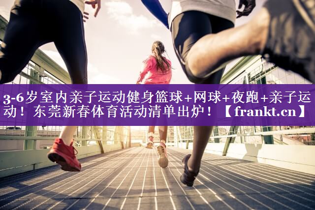 3-6岁室内亲子运动健身篮球+网球+夜跑+亲子运动！东莞新春体育活动清单出炉！