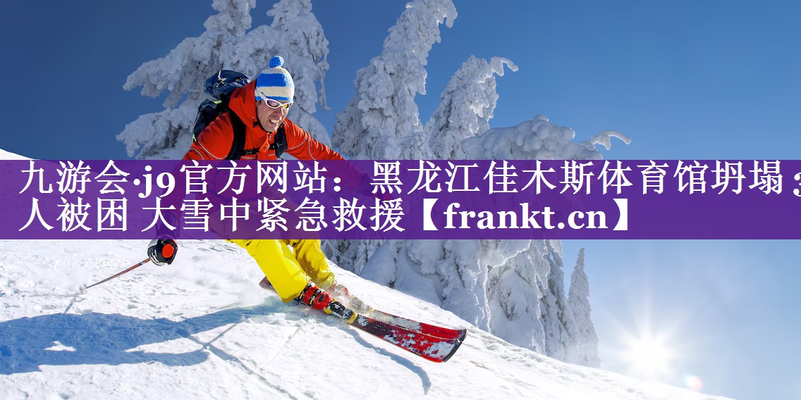 九游会·j9官方网站：黑龙江佳木斯体育馆坍塌 3人被困 大雪中紧急救援