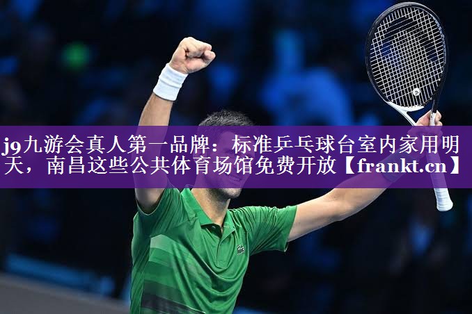 j9九游会真人第一品牌：标准乒乓球台室内家用明天，南昌这些公共体育场馆免费开放