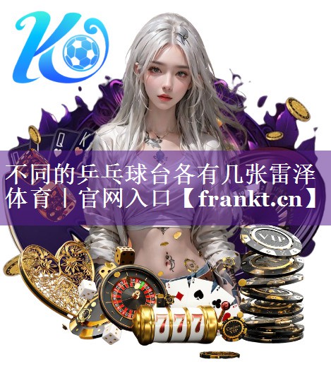 不同的乒乓球台各有几张雷泽体育｜官网入口