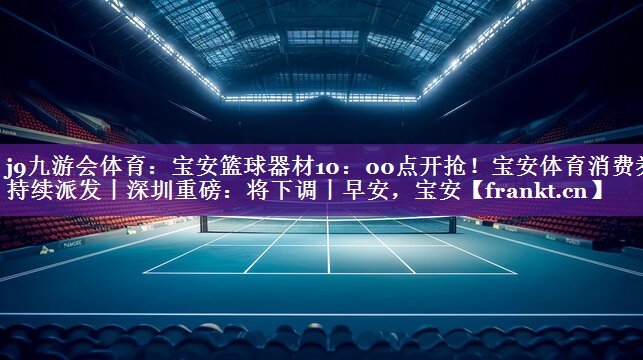 j9九游会体育：宝安篮球器材10：00点开抢！宝安体育消费券持续派发丨深圳重磅：将下调丨早安，宝安