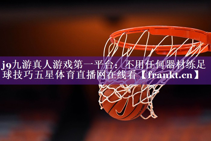 j9九游真人游戏第一平台：不用任何器材练足球技巧五星体育直播网在线看