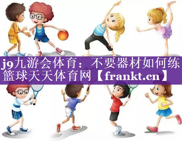 j9九游会体育：不要器材如何练篮球天天体育网