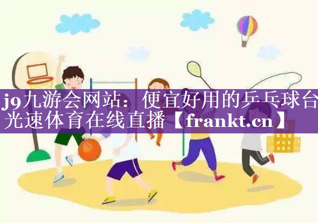 j9九游会网站：便宜好用的乒乓球台光速体育在线直播