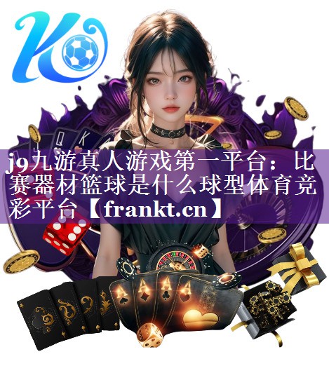 j9九游真人游戏第一平台：比赛器材篮球是什么球型体育竞彩平台