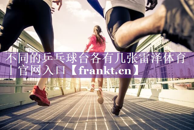 不同的乒乓球台各有几张雷泽体育｜官网入口