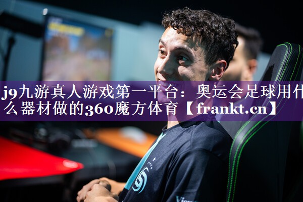 j9九游真人游戏第一平台：奥运会足球用什么器材做的360魔方体育