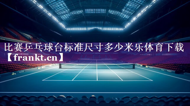 比赛乒乓球台标准尺寸多少米乐体育下载