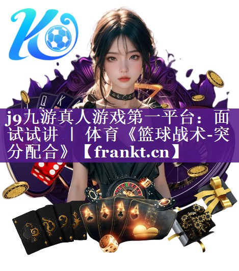 j9九游真人游戏第一平台：面试试讲 ｜ 体育《篮球战术-突分配合》