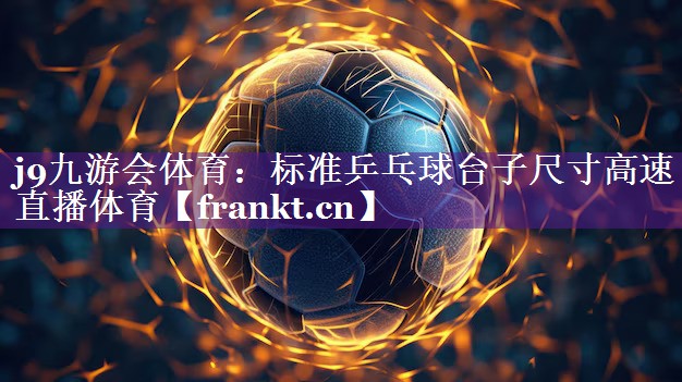 j9九游会体育：标准乒乓球台子尺寸高速直播体育
