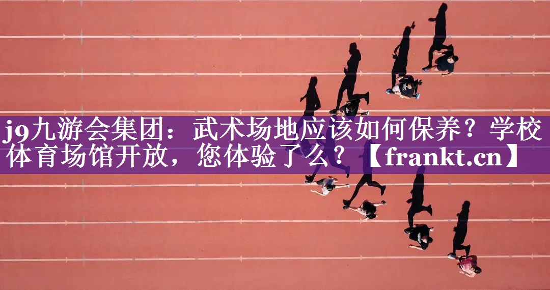 j9九游会集团：武术场地应该如何保养？学校体育场馆开放，您体验了么？