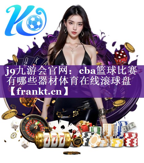 j9九游会官网：cba篮球比赛有哪些器材体育在线滚球盘