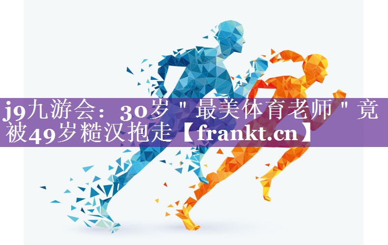 j9九游会：30岁＂最美体育老师＂竟被49岁糙汉抱走