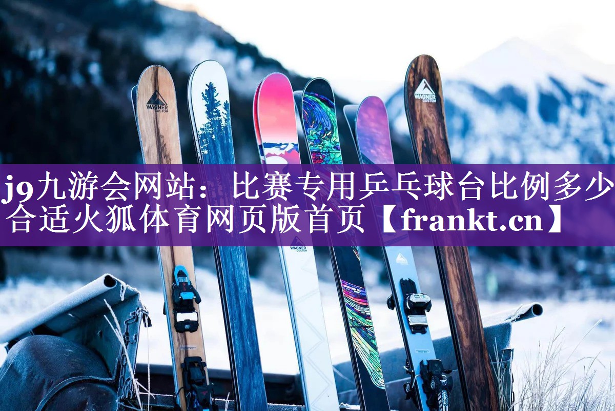 j9九游会网站：比赛专用乒乓球台比例多少合适火狐体育网页版首页
