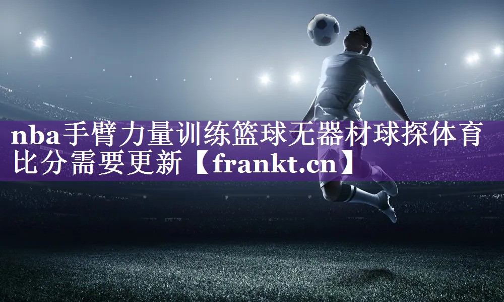 nba手臂力量训练篮球无器材球探体育比分需要更新