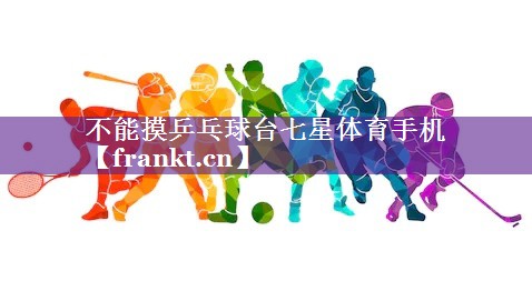 不能摸乒乓球台七星体育手机