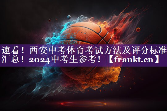 速看！西安中考体育考试方法及评分标准汇总！2024中考生参考！