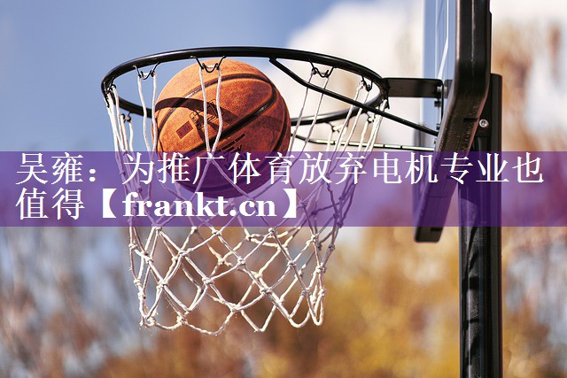 吴雍：为推广体育放弃电机专业也值得
