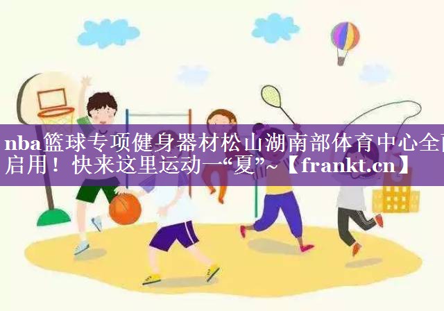 nba篮球专项健身器材松山湖南部体育中心全面启用！快来这里运动一“夏”~